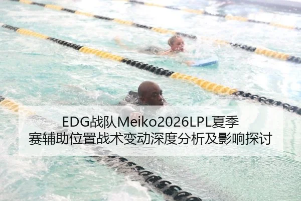 EDG战队Meiko2026LPL夏季赛辅助位置战术变动深度分析及影响探讨