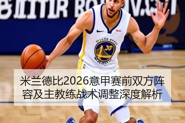 米兰德比2026意甲赛前双方阵容及主教练战术调整深度解析
